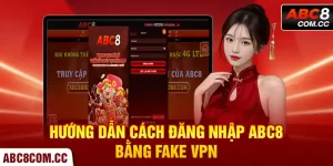 Đăng Nhập ABC8 Bằng Fake VPN - Hướng Dẫn Chi Tiết Cho Newbie